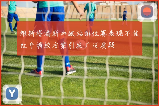 维斯塔潘新加坡站排位赛表现不佳红牛调校方案引发广泛质疑