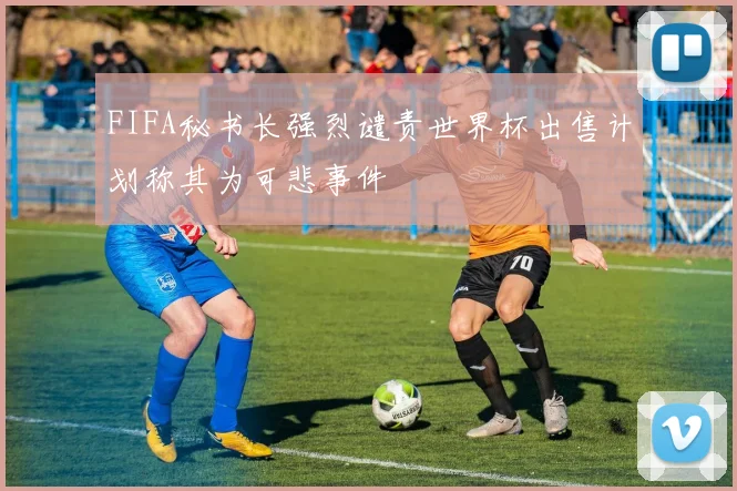 FIFA秘书长强烈谴责世界杯出售计划称其为可悲事件