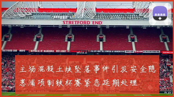 主场混凝土块坠落事件引发安全隐患浦项制铁杯赛紧急延期处理