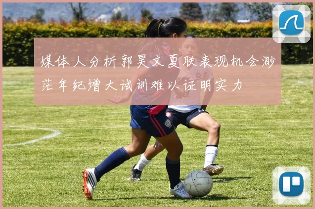 媒体人分析郭昊文夏联表现机会渺茫年纪增大试训难以证明实力